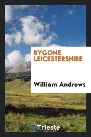 Bygone Leicestershire de William Andrews