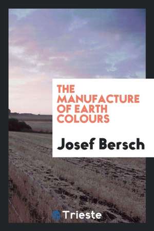 The Manufacture of Earth Colours de Josef Bersch