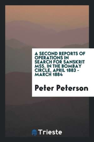 A Second Reports of Operations in Search for Sanskrit Mss. in the Bombay Circle, April 1883 - March 1884 de Peter Peterson