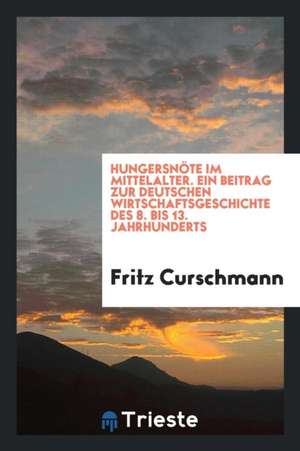 Hungersnöte Im Mittelalter: Ein Beitrag Zur Deutschen Wirtschaftsgeschichte Des 8. Bis 13. Jahrhunderts de Fritz Curschmann