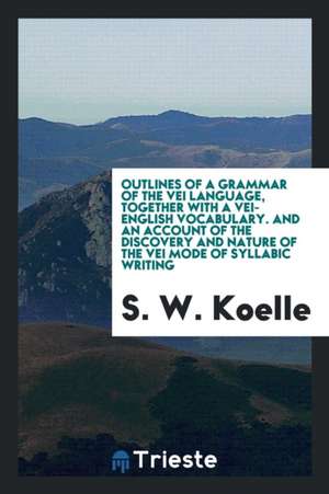 Outlines of a Grammar of the Vei Language, Together with a Vei-English Vocabulary. and an Account of the Discovery and Nature of the Vei Mode of Sylla de S. W. Koelle