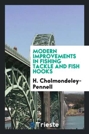 Modern Improvements in Fishing Tackle and Fish Hooks de H. Cholmondeley-Pennell