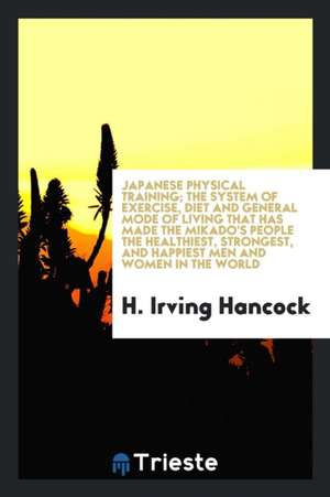 Japanese Physical Training; The System of Exercise, Diet and General Mode of Living That Has Made the Mikado's People the Healthiest, Strongest, and H de H. Irving Hancock