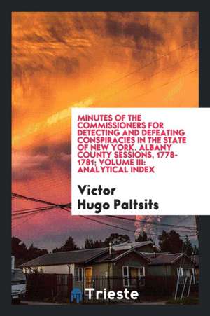 Minutes of the Commissioners for Detecting and Defeating Conspiracies in the State of New York. Albany County Sessions, 1778-1781; Volume III: Analyti de Victor Hugo Paltsits