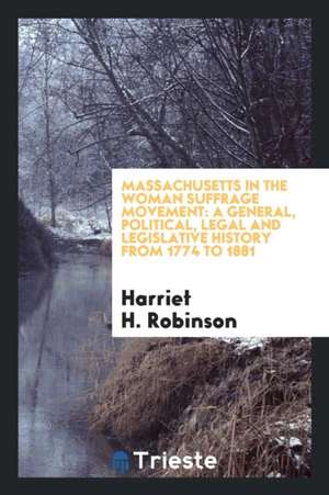 Massachusetts in the Woman Suffrage Movement: A General, Political, Legal and Legislative History from 1774 to 1881 de Harriet H. Robinson