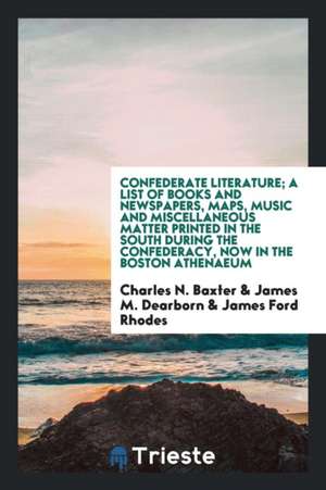 Confederate Literature; A List of Books and Newspapers, Maps, Music and Miscellaneous Matter Printed in the South During the Confederacy, Now in the B de Charles N. Baxter