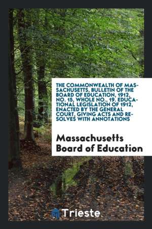 The Commonwealth of Massachusetts, Bulletin of the Board of Education, 1912, No. 15, Whole No., 19. Educational Legislation of 1912, Enacted by the Ge de Massachusetts Board of Education