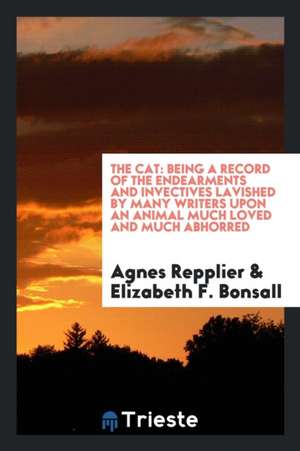 The Cat: Being a Record of the Endearments and Invectives Lavished by Many Writers Upon an Animal Much Loved and Much Abhorred: de Agnes Repplier