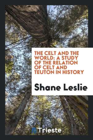 The Celt and the World: A Study of the Relation of Celt and Teuton in History de Shane Leslie