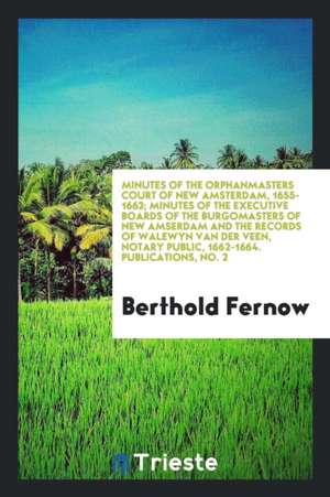 Minutes of the Orphanmasters Court of New Amsterdam, 1655-1663; Minutes of the Executive Boards of the Burgomasters of New Amserdam and the Records of de Berthold Fernow