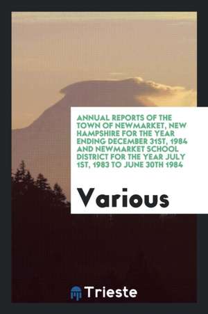 Annual Reports of the Town of Newmarket, New Hampshire for the Year Ending December 31st, 1984 and Newmarket School District for the Year July 1st, 19 de Various