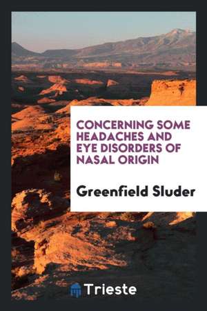 Concerning Some Headaches and Eye Disorders of Nasal Origin de Greenfield Sluder