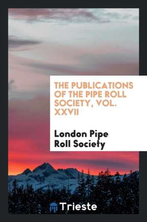 The Publications of the Pipe Roll Society, Vol. XXVII de London Pipe Roll Society