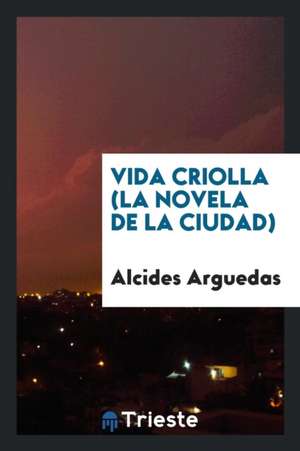 Vida Criolla (La Novela de la Ciudad) de Alcides Arguedas