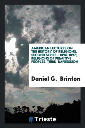 American Lectures on the History of Religions, Second Series - 1896-1897; Religions of Primitive Peoples, Third Impression de Daniel G. Brinton