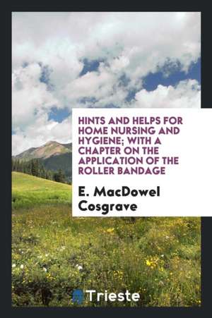 Hints and Helps for Home Nursing and Hygiene; With a Chapter on the Application of the Roller Bandage de E. Macdowel Cosgrave