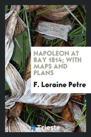 Napoleon at Bay, 1814; With Maps and Plans de F. Loraine Petre