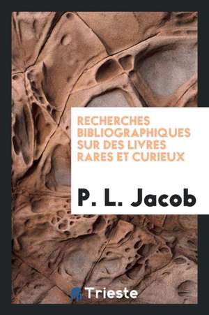 Recherches Bibliographiques Sur Des Livres Rares Et Curieux de P. L. Jacob