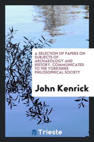 A Selection of Papers on Subjects of Archaeology and History, Communicated to the Yorkshire Philosophical Society de John Kenrick