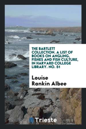 The Bartlett Collection. a List of Books on Angling, Fishes and Fish Culture, in Harvard College Library. No. 51 de Louise Rankin Albee