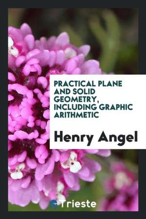 Practical Plane and Solid Geometry, Including Graphic Arithmetic de Henry Angel