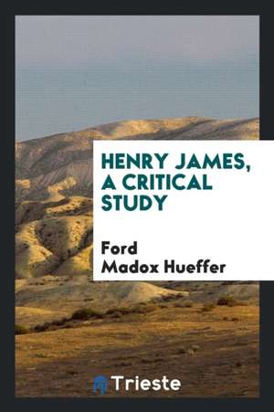 Henry James, a Critical Study de Ford Madox Ford