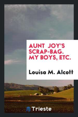 Aunt Joy's Scrap-Bag. My Boys, Etc. de Louisa M. Alcott