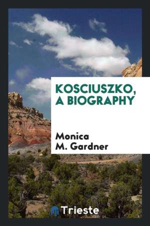 Kosciuszko, a Biography de Monica M. Gardner