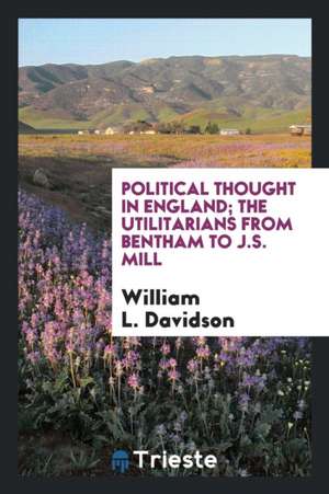 Political Thought in England; The Utilitarians from Bentham to J.S. Mill de William L. Davidson