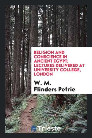 Religion and Conscience in Ancient Eqypt; Lectures Delivered at University College, London de W. M. Flinders Petrie