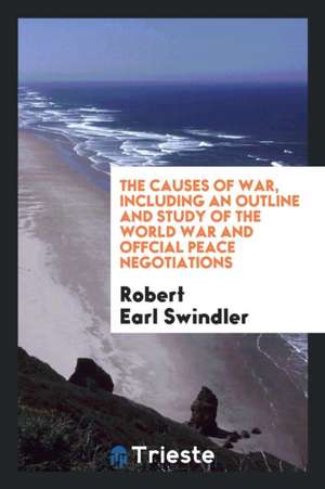 The Causes of War, Including an Outline and Study of the World War and Offcial Peace Negotiations de Robert Earl Swindler