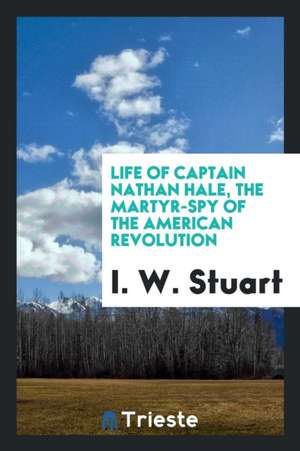 Life of Captain Nathan Hale, the Martyr-Spy of the American Revolution de I. W. Stuart