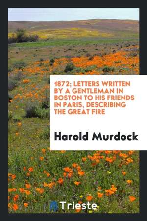 1872; Letters Written by a Gentleman in Boston to His Friends in Paris, Describing the Great Fire; de Harold Murdock