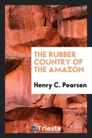 The Rubber Country of the Amazon: A Detailed Description of the Great Rubber Industry of the Amazon Valley, Which Comprises the Brazilian States of Pa de Henry C. Pearson