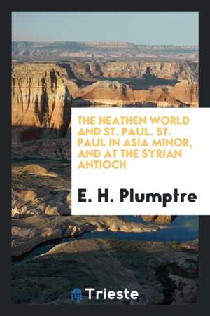 The Heathen World and St. Paul. St. Paul in Asia Minor, and at the Syrian Antioch de E. H. Plumptre