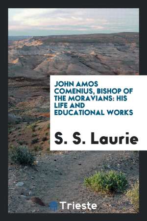 John Amos Comenius, Bishop of the Moravians: His Life and Educational Works de S. S. Laurie