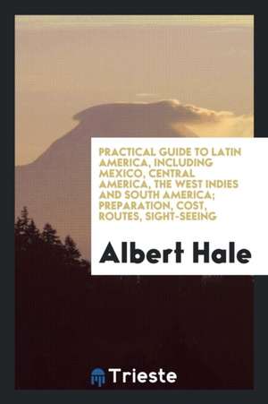 Practical Guide to Latin America, Including Mexico, Central America, the West Indies and South America; Preparation, Cost, Routes, Sight-Seeing de Albert Hale