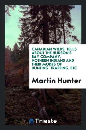 Canadian Wilds; Tells about the Hudson's Bay Company, Nothern Indians and Their Modes of Hunting, Trapping, Etc de Martin Hunter