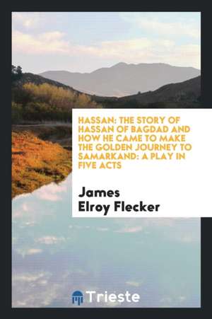 Hassan: The Story of Hassan of Bagdad and How He Came to Make the Golden Journey to Samarkand: A Play in Five Acts de James Elroy Flecker