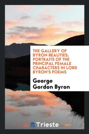 The Gallery of Byron Beauties; Portraits of the Principal Female Characters in Lord Byron's Poems de George Gordon Byron