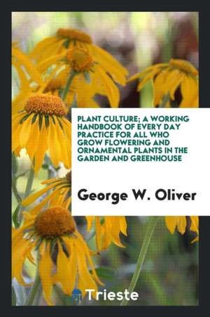 Plant Culture; A Working Handbook of Every Day Practice for All Who Grow Flowering and Ornamental Plants in the Garden and Greenhouse de George W. Oliver