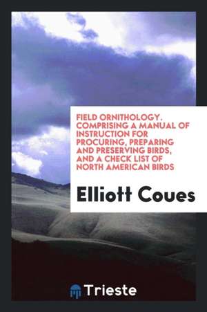 Field Ornithology. Comprising a Manual of Instruction for Procuring, Preparing and Preserving Birds, and a Check List of North American Birds de Elliott Coues