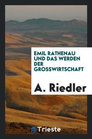 Emil Rathenau Und Das Werden Der Grosswirtschaft de A. Riedler