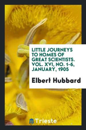 Little Journeys to Homes of Great Scientists. Vol. XVI, No. 1-6, January, 1905 de Elbert Hubbard