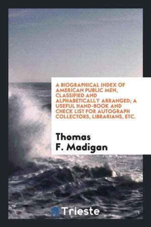 A Biographical Index of American Public Men, Classified and Alphabetically Arranged; A Useful Hand-Book and Check List for Autograph Collectors, Libra de Thomas F. Madigan