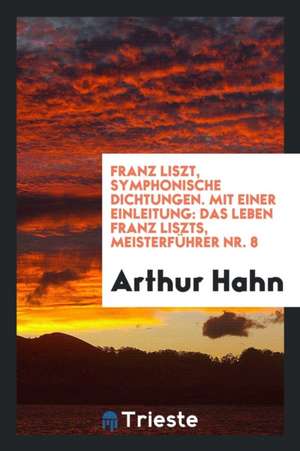 Franz Liszt, Symphonische Dichtungen. Mit Einer Einleitung: Das Leben Franz Liszts de Arthur Hahn