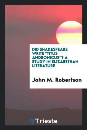 Did Shakespeare Write Titus Andronicus? a Study in Elizabethan Literature de John M. Robertson