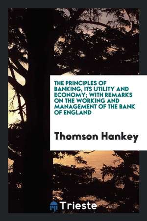 The Principles of Banking, Its Utility and Economy; With Remarks on the Working and Management of the Bank of England; de Thomson Hankey