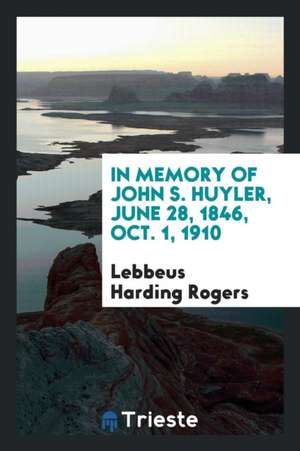 In Memory of John S. Huyler, June 28, 1846, Oct. 1, 1910 de Lebbeus Harding Rogers