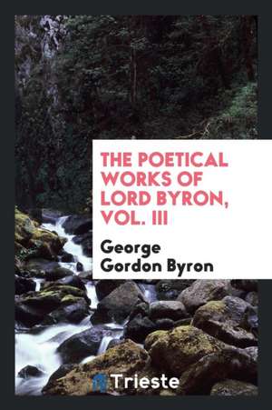 The Poetical Works of Lord Byron, Vol. III de George Gordon Byron